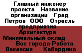 Главный инженер проекта › Название организации ­ Град Петров, ООО › Отрасль предприятия ­ Архитектура › Минимальный оклад ­ 60 000 - Все города Работа » Вакансии   . Кабардино-Балкарская респ.,Нальчик г.